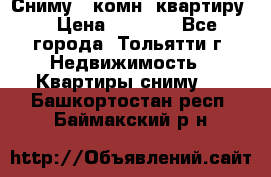 Сниму 1 комн. квартиру  › Цена ­ 7 000 - Все города, Тольятти г. Недвижимость » Квартиры сниму   . Башкортостан респ.,Баймакский р-н